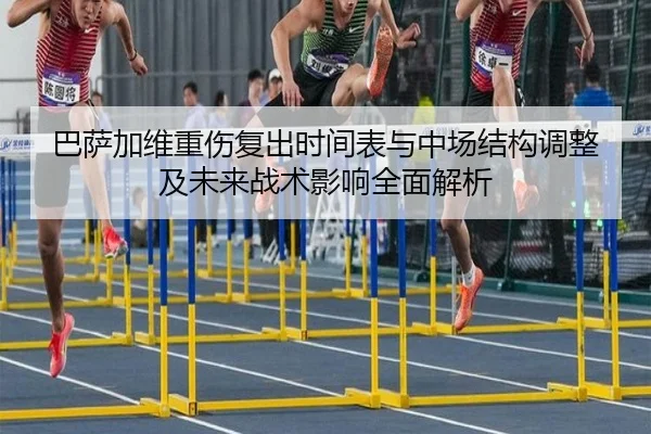 巴萨加维重伤复出时间表与中场结构调整及未来战术影响全面解析