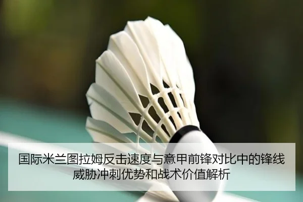 国际米兰图拉姆反击速度与意甲前锋对比中的锋线威胁冲刺优势和战术价值解析