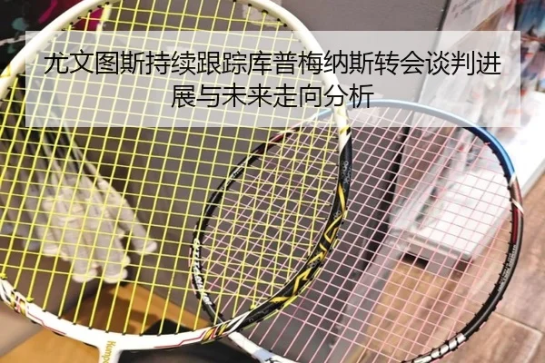 尤文图斯持续跟踪库普梅纳斯转会谈判进展与未来走向分析