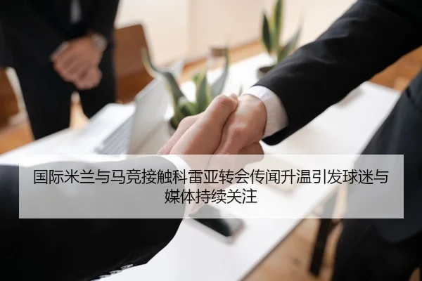 国际米兰与马竞接触科雷亚转会传闻升温引发球迷与媒体持续关注