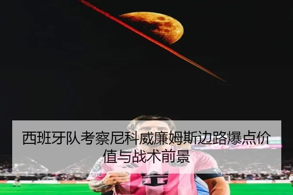 西班牙队考察尼科威廉姆斯边路爆点价值与战术前景