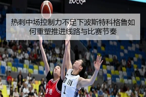 热刺中场控制力不足下波斯特科格鲁如何重塑推进线路与比赛节奏