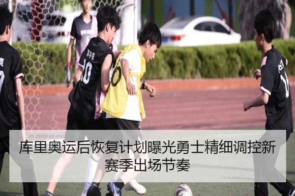 库里奥运后恢复计划曝光勇士精细调控新赛季出场节奏